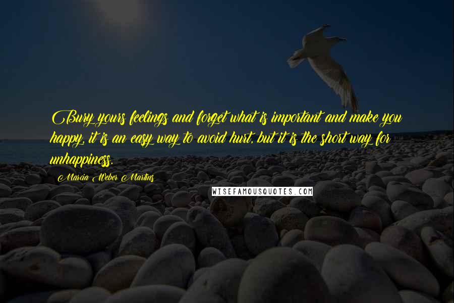 Marcia Weber Martins Quotes: Bury yours feelings and forget what is important and make you happy, it is an easy way to avoid hurt, but it is the short way for unhappiness.