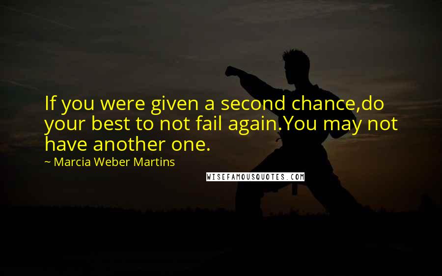 Marcia Weber Martins Quotes: If you were given a second chance,do your best to not fail again.You may not have another one.