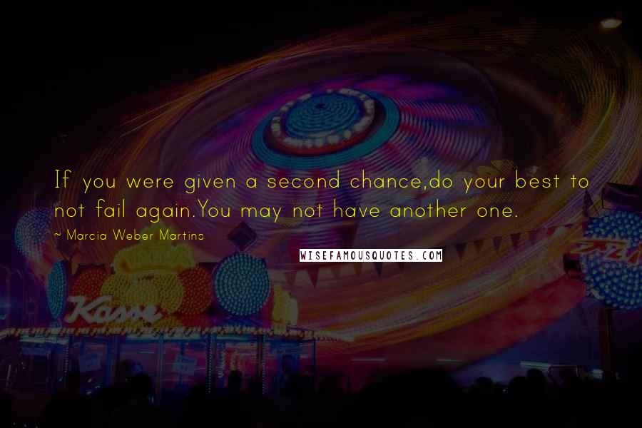 Marcia Weber Martins Quotes: If you were given a second chance,do your best to not fail again.You may not have another one.