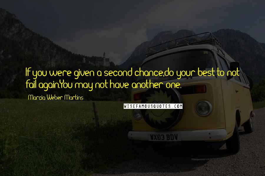 Marcia Weber Martins Quotes: If you were given a second chance,do your best to not fail again.You may not have another one.