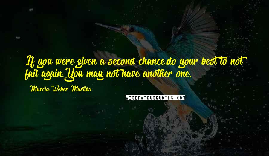 Marcia Weber Martins Quotes: If you were given a second chance,do your best to not fail again.You may not have another one.