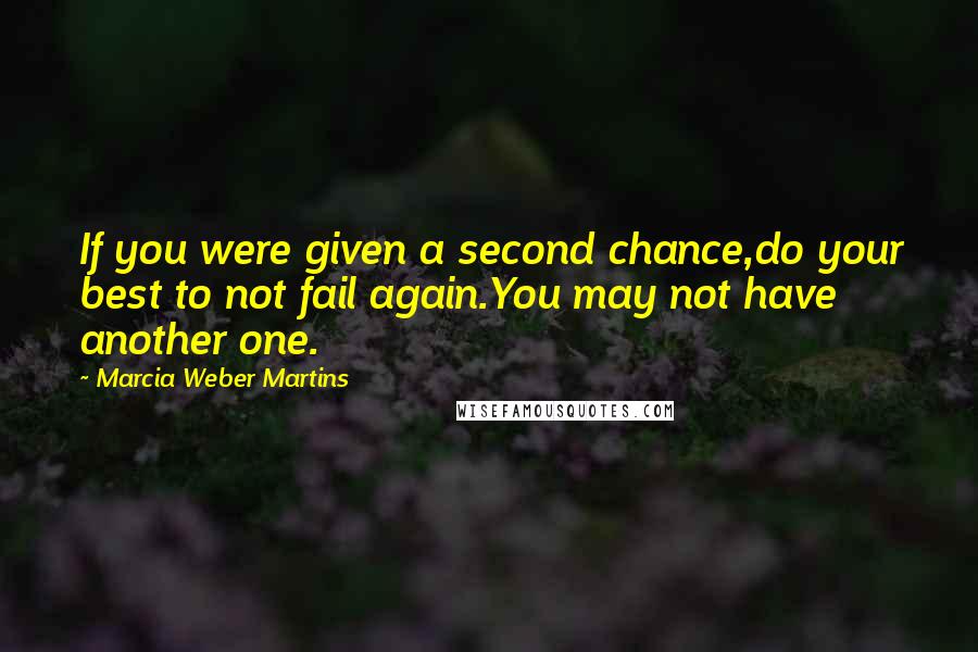 Marcia Weber Martins Quotes: If you were given a second chance,do your best to not fail again.You may not have another one.