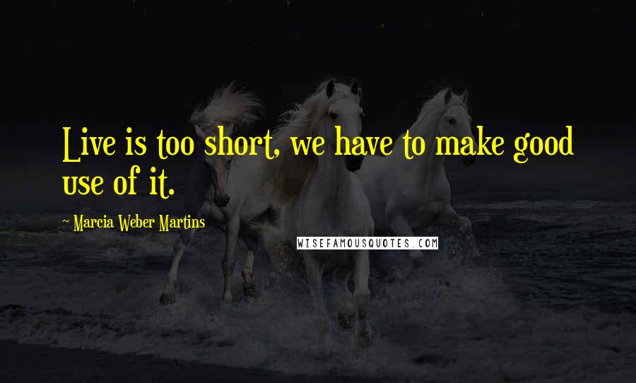 Marcia Weber Martins Quotes: Live is too short, we have to make good use of it.