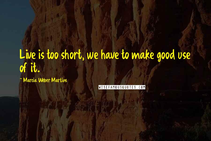 Marcia Weber Martins Quotes: Live is too short, we have to make good use of it.