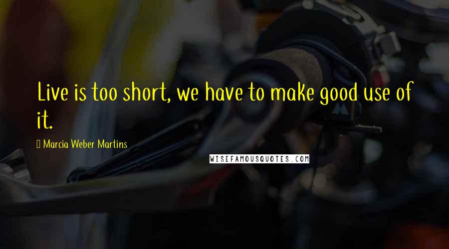 Marcia Weber Martins Quotes: Live is too short, we have to make good use of it.