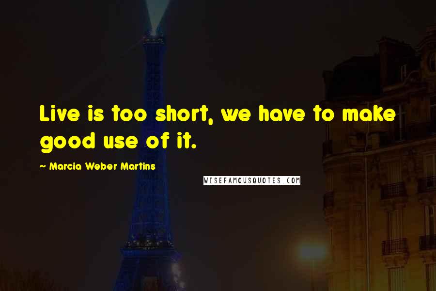 Marcia Weber Martins Quotes: Live is too short, we have to make good use of it.