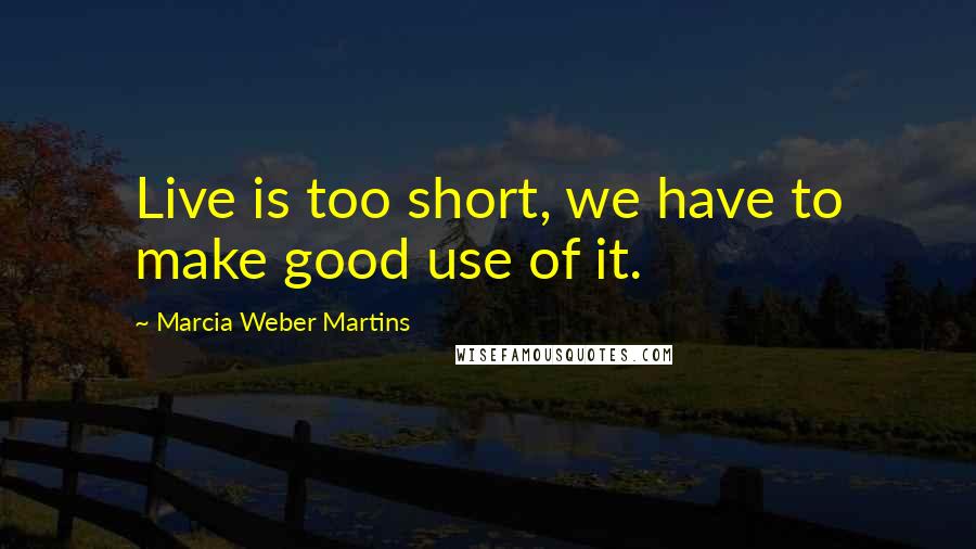 Marcia Weber Martins Quotes: Live is too short, we have to make good use of it.