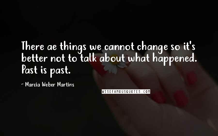 Marcia Weber Martins Quotes: There ae things we cannot change so it's better not to talk about what happened. Past is past.