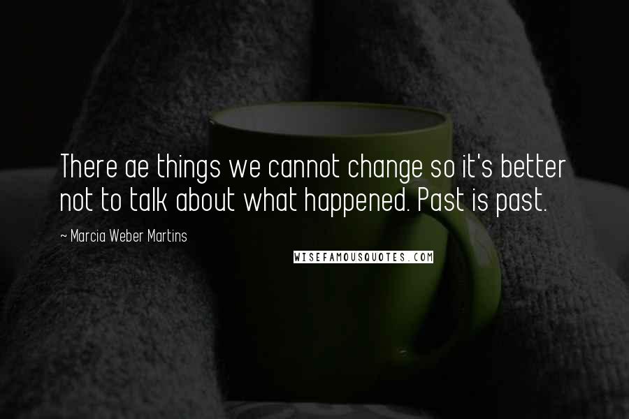 Marcia Weber Martins Quotes: There ae things we cannot change so it's better not to talk about what happened. Past is past.