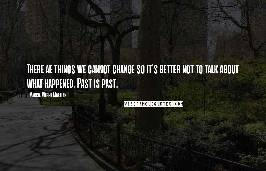 Marcia Weber Martins Quotes: There ae things we cannot change so it's better not to talk about what happened. Past is past.