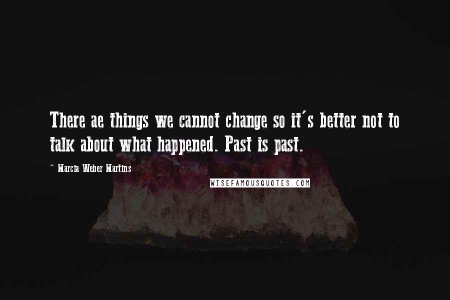 Marcia Weber Martins Quotes: There ae things we cannot change so it's better not to talk about what happened. Past is past.