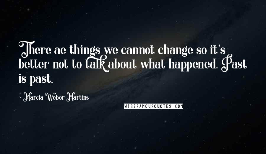 Marcia Weber Martins Quotes: There ae things we cannot change so it's better not to talk about what happened. Past is past.