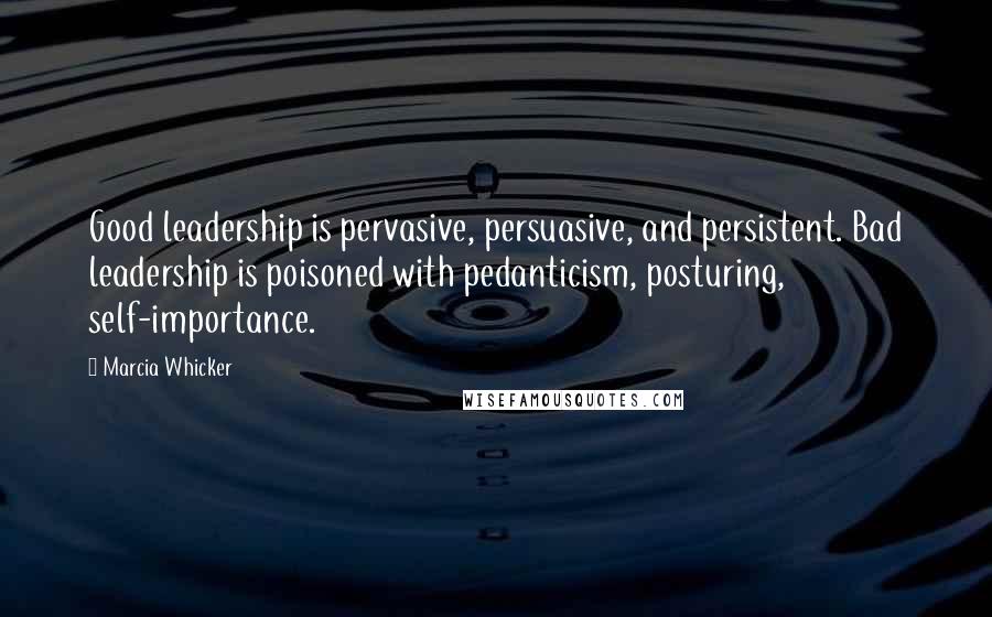 Marcia Whicker Quotes: Good leadership is pervasive, persuasive, and persistent. Bad leadership is poisoned with pedanticism, posturing, self-importance.