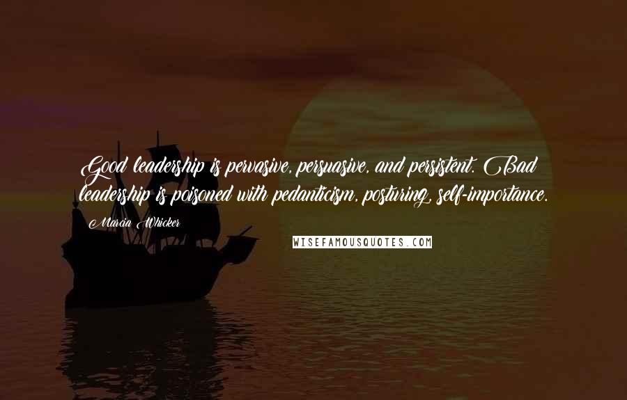 Marcia Whicker Quotes: Good leadership is pervasive, persuasive, and persistent. Bad leadership is poisoned with pedanticism, posturing, self-importance.