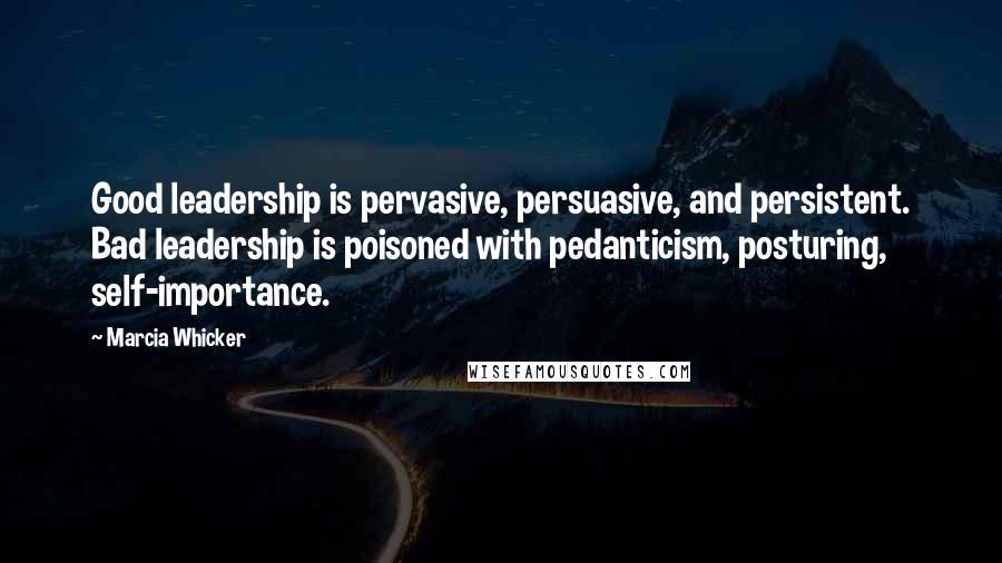 Marcia Whicker Quotes: Good leadership is pervasive, persuasive, and persistent. Bad leadership is poisoned with pedanticism, posturing, self-importance.