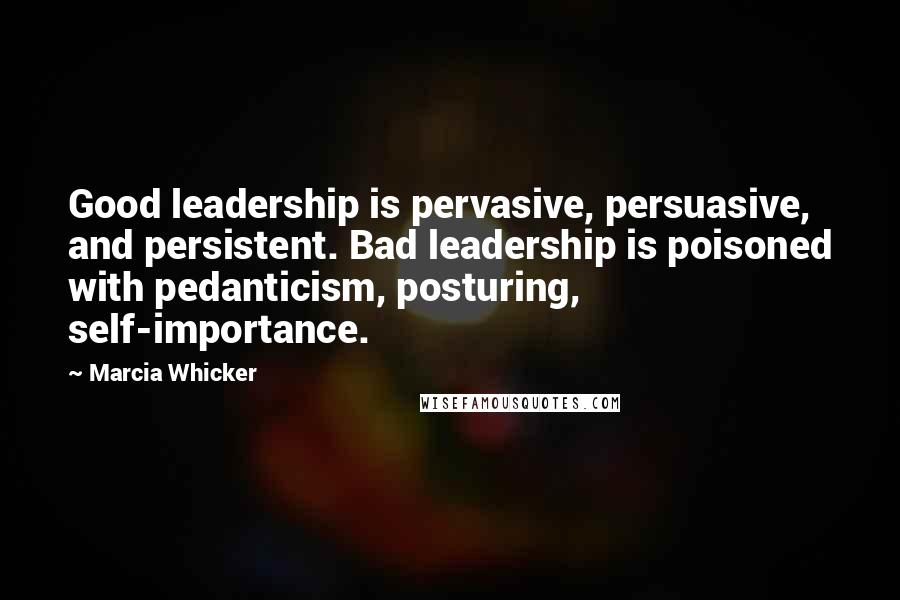 Marcia Whicker Quotes: Good leadership is pervasive, persuasive, and persistent. Bad leadership is poisoned with pedanticism, posturing, self-importance.