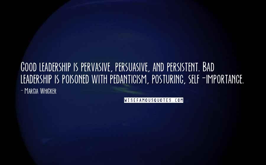 Marcia Whicker Quotes: Good leadership is pervasive, persuasive, and persistent. Bad leadership is poisoned with pedanticism, posturing, self-importance.