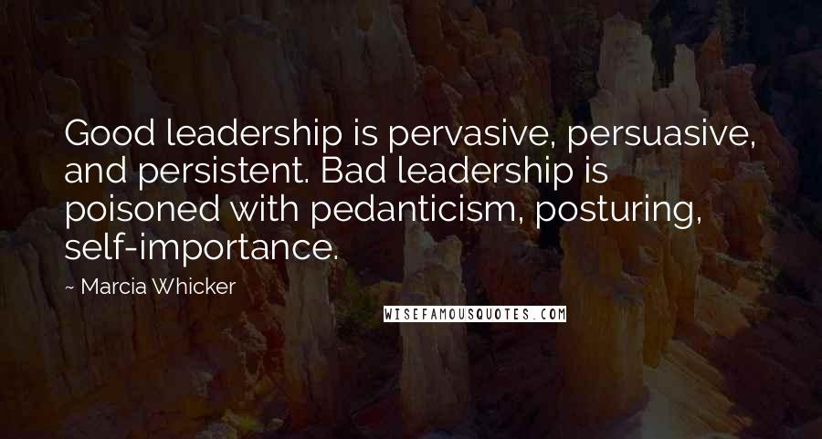 Marcia Whicker Quotes: Good leadership is pervasive, persuasive, and persistent. Bad leadership is poisoned with pedanticism, posturing, self-importance.