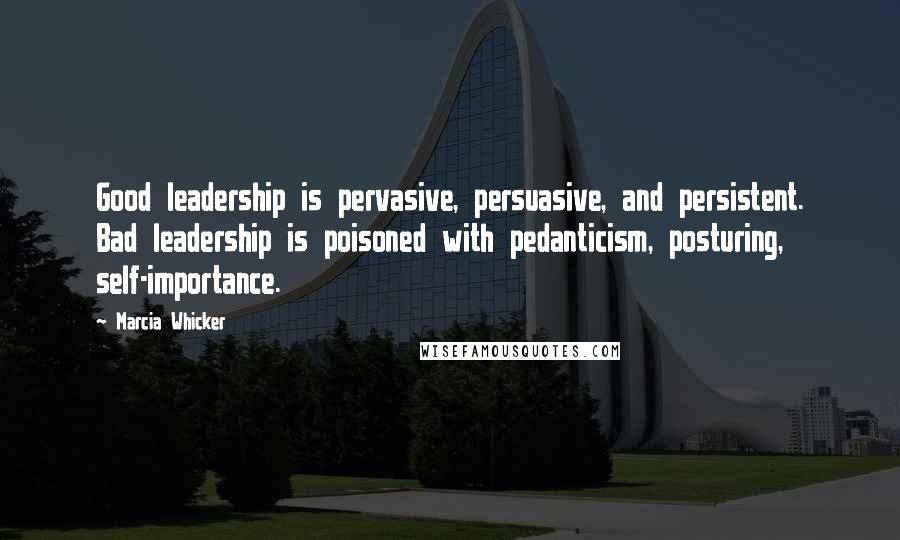 Marcia Whicker Quotes: Good leadership is pervasive, persuasive, and persistent. Bad leadership is poisoned with pedanticism, posturing, self-importance.