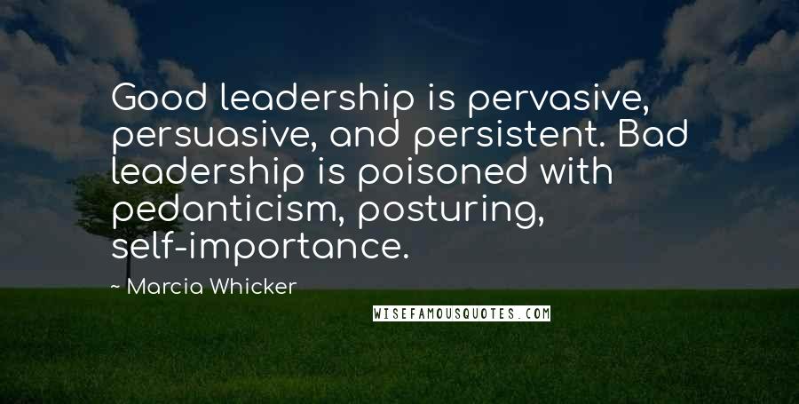 Marcia Whicker Quotes: Good leadership is pervasive, persuasive, and persistent. Bad leadership is poisoned with pedanticism, posturing, self-importance.