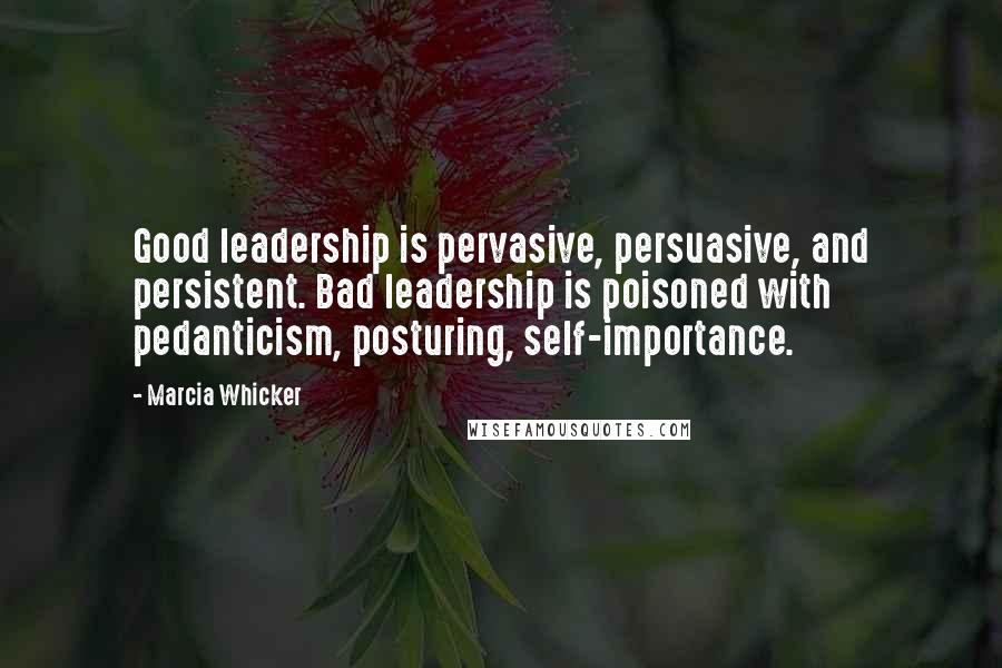 Marcia Whicker Quotes: Good leadership is pervasive, persuasive, and persistent. Bad leadership is poisoned with pedanticism, posturing, self-importance.