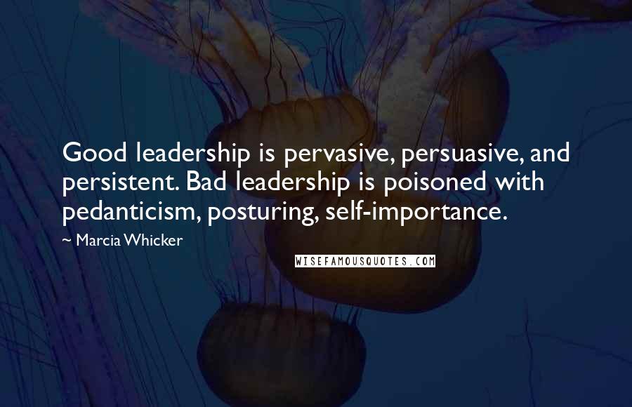 Marcia Whicker Quotes: Good leadership is pervasive, persuasive, and persistent. Bad leadership is poisoned with pedanticism, posturing, self-importance.