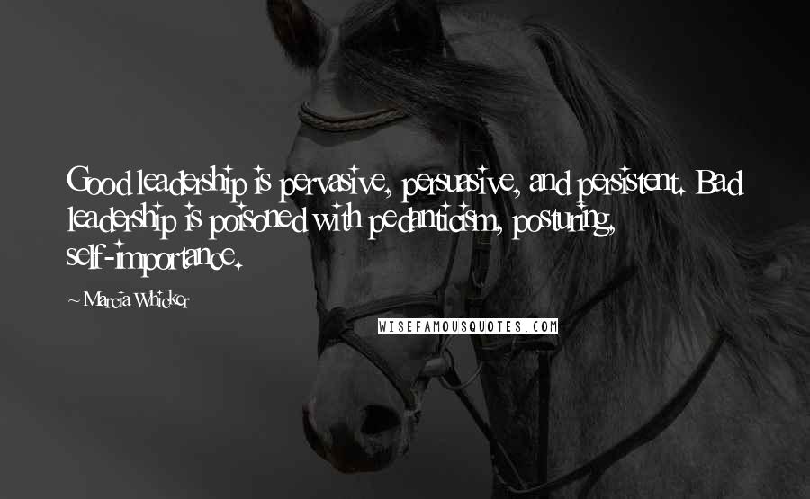 Marcia Whicker Quotes: Good leadership is pervasive, persuasive, and persistent. Bad leadership is poisoned with pedanticism, posturing, self-importance.