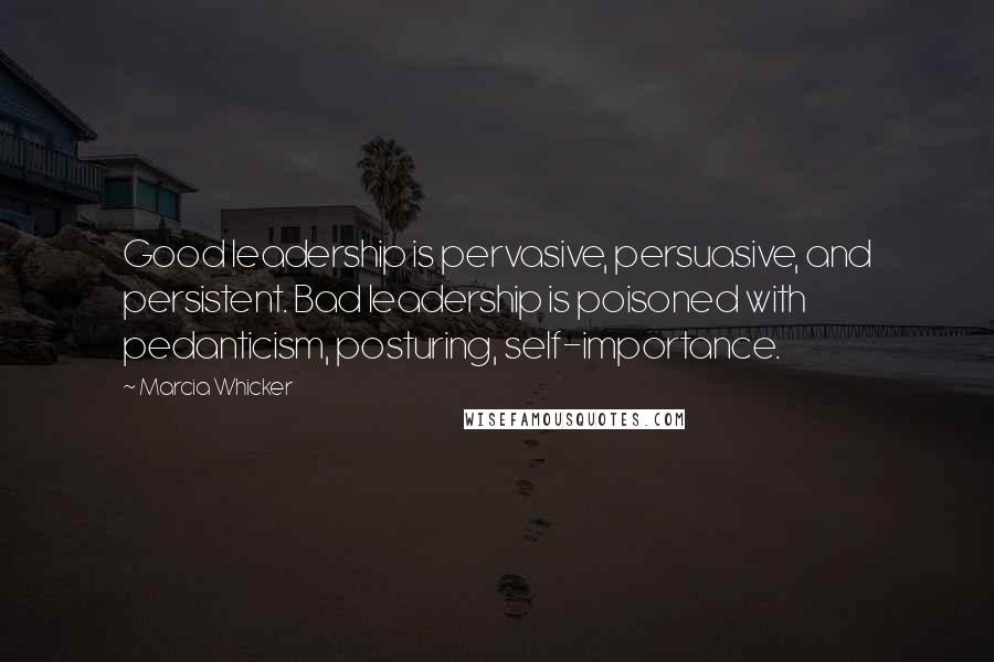 Marcia Whicker Quotes: Good leadership is pervasive, persuasive, and persistent. Bad leadership is poisoned with pedanticism, posturing, self-importance.