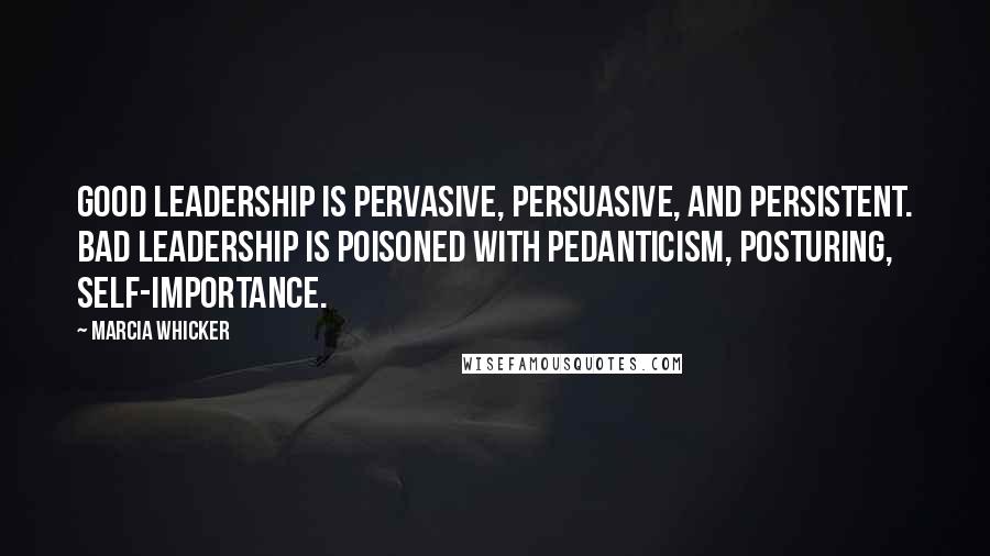 Marcia Whicker Quotes: Good leadership is pervasive, persuasive, and persistent. Bad leadership is poisoned with pedanticism, posturing, self-importance.