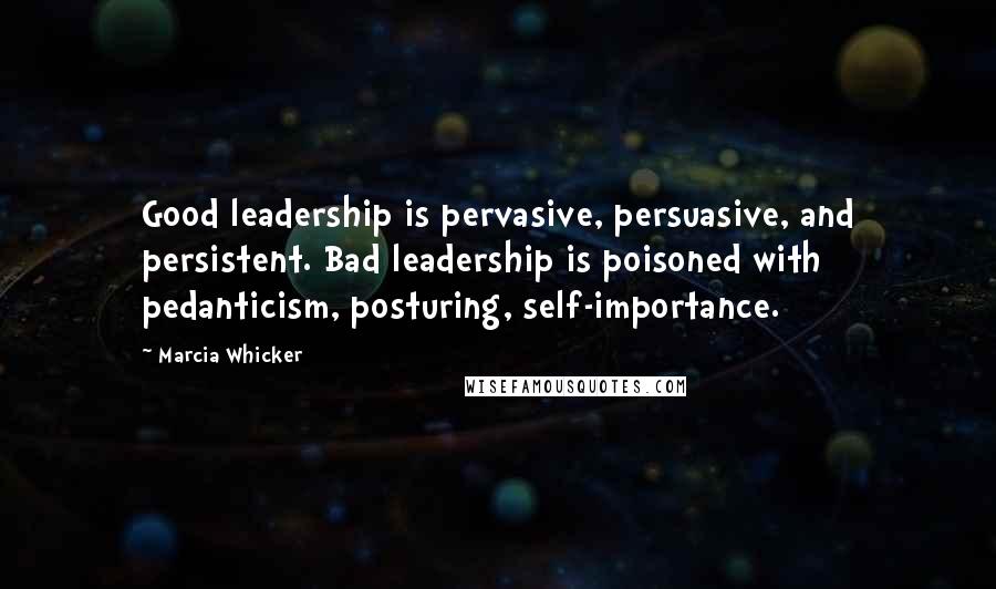 Marcia Whicker Quotes: Good leadership is pervasive, persuasive, and persistent. Bad leadership is poisoned with pedanticism, posturing, self-importance.