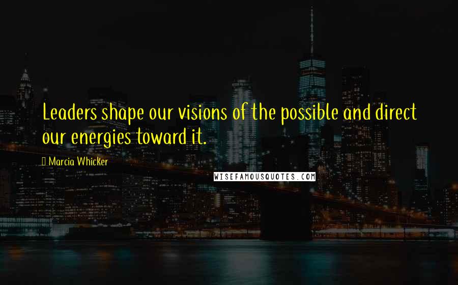 Marcia Whicker Quotes: Leaders shape our visions of the possible and direct our energies toward it.