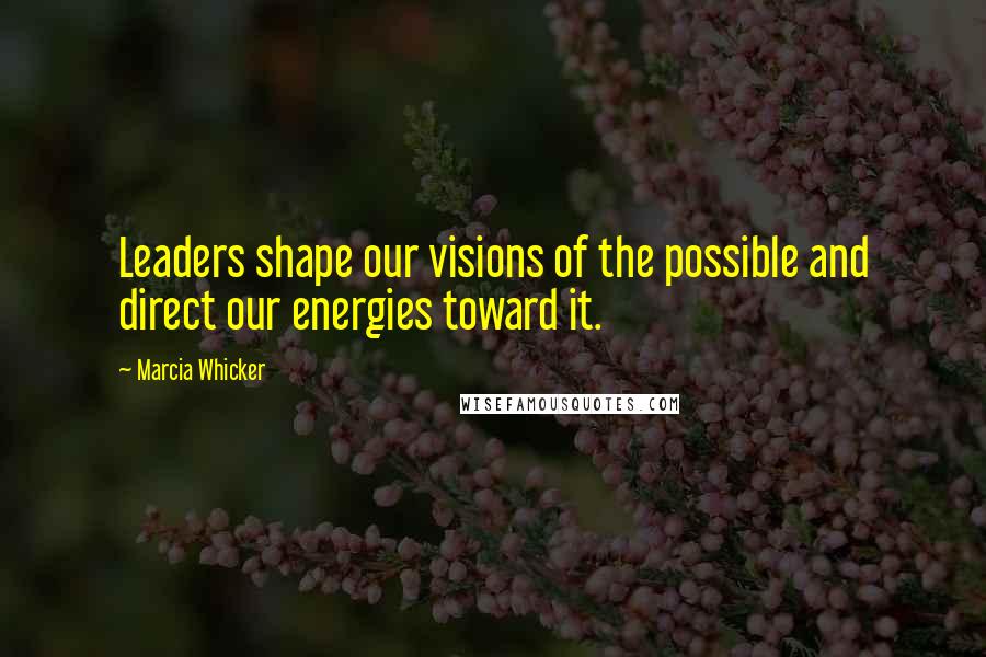 Marcia Whicker Quotes: Leaders shape our visions of the possible and direct our energies toward it.