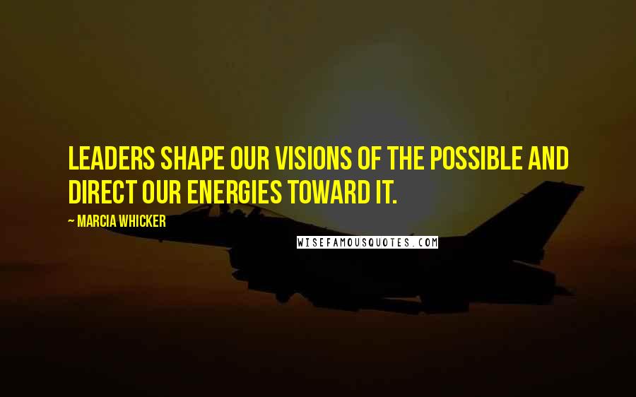 Marcia Whicker Quotes: Leaders shape our visions of the possible and direct our energies toward it.