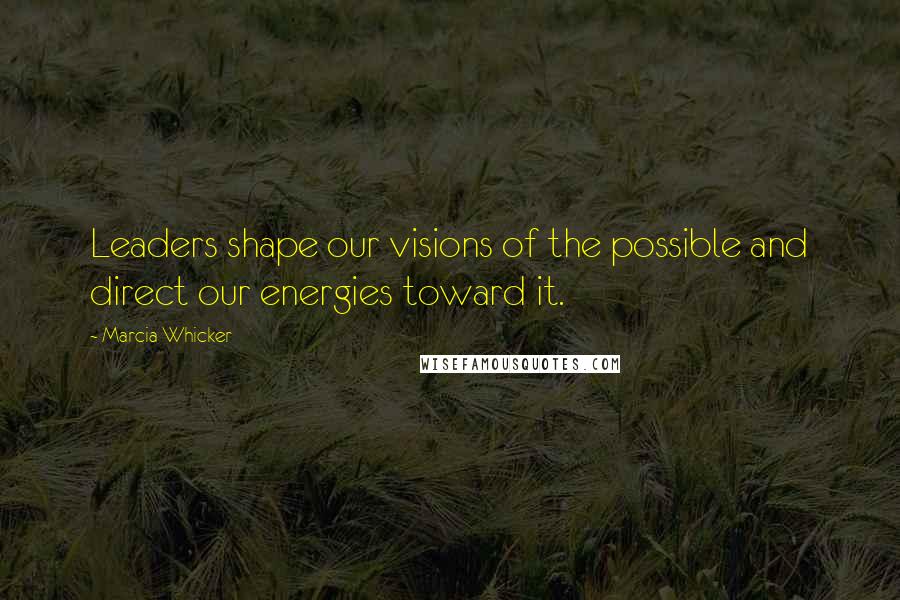 Marcia Whicker Quotes: Leaders shape our visions of the possible and direct our energies toward it.