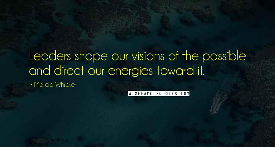 Marcia Whicker Quotes: Leaders shape our visions of the possible and direct our energies toward it.