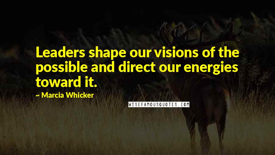 Marcia Whicker Quotes: Leaders shape our visions of the possible and direct our energies toward it.