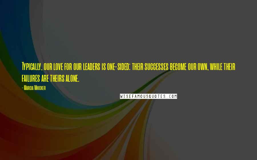 Marcia Whicker Quotes: Typically, our love for our leaders is one-sided: their successes become our own, while their failures are theirs alone.