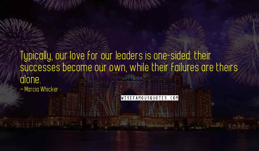 Marcia Whicker Quotes: Typically, our love for our leaders is one-sided: their successes become our own, while their failures are theirs alone.