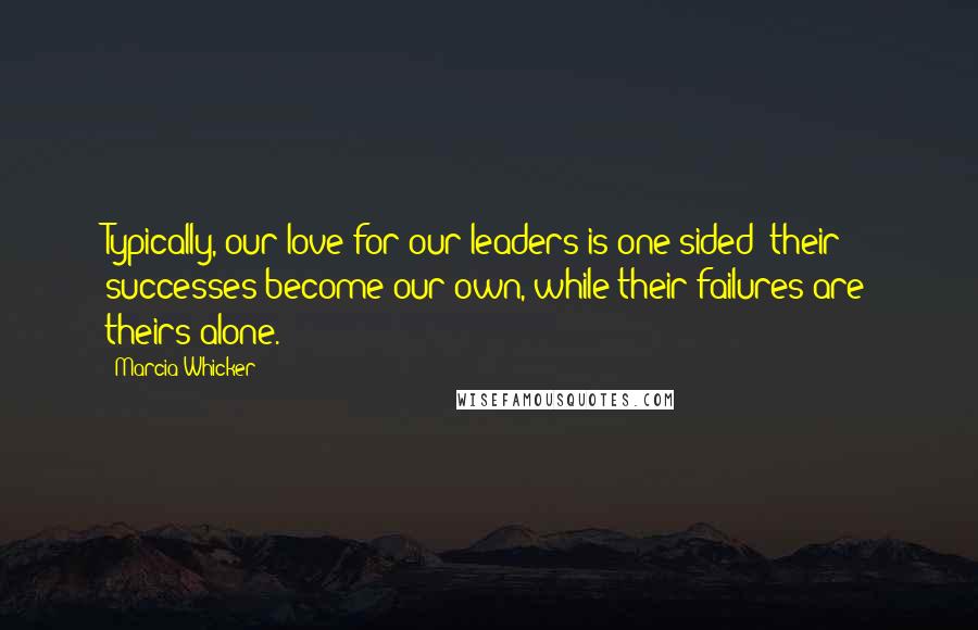 Marcia Whicker Quotes: Typically, our love for our leaders is one-sided: their successes become our own, while their failures are theirs alone.