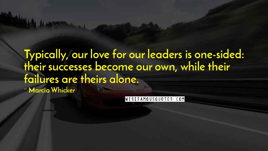 Marcia Whicker Quotes: Typically, our love for our leaders is one-sided: their successes become our own, while their failures are theirs alone.