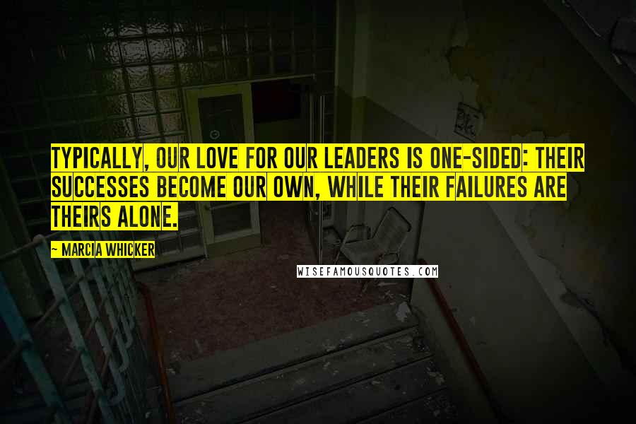 Marcia Whicker Quotes: Typically, our love for our leaders is one-sided: their successes become our own, while their failures are theirs alone.