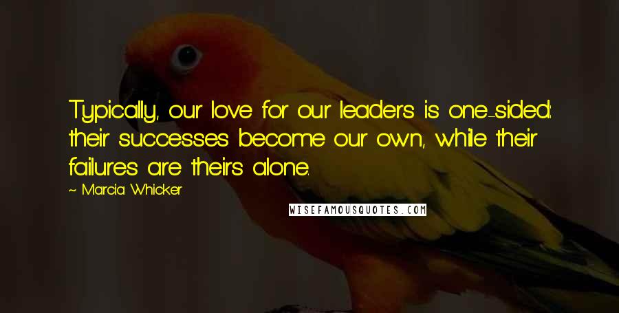 Marcia Whicker Quotes: Typically, our love for our leaders is one-sided: their successes become our own, while their failures are theirs alone.