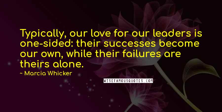 Marcia Whicker Quotes: Typically, our love for our leaders is one-sided: their successes become our own, while their failures are theirs alone.