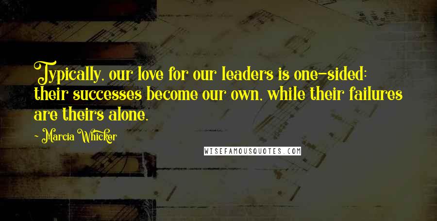 Marcia Whicker Quotes: Typically, our love for our leaders is one-sided: their successes become our own, while their failures are theirs alone.