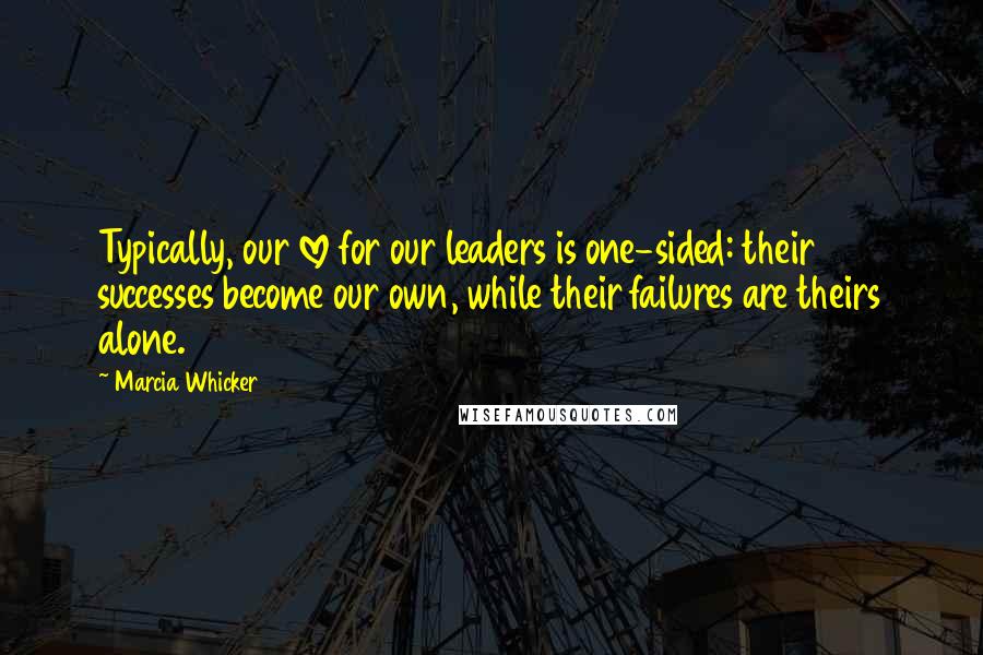 Marcia Whicker Quotes: Typically, our love for our leaders is one-sided: their successes become our own, while their failures are theirs alone.