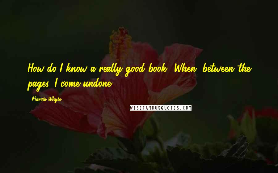 Marcia Whyte Quotes: How do I know a really good book? When, between the pages, I come undone.