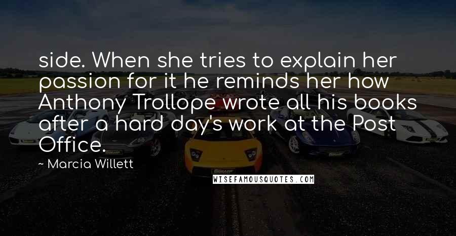 Marcia Willett Quotes: side. When she tries to explain her passion for it he reminds her how Anthony Trollope wrote all his books after a hard day's work at the Post Office.