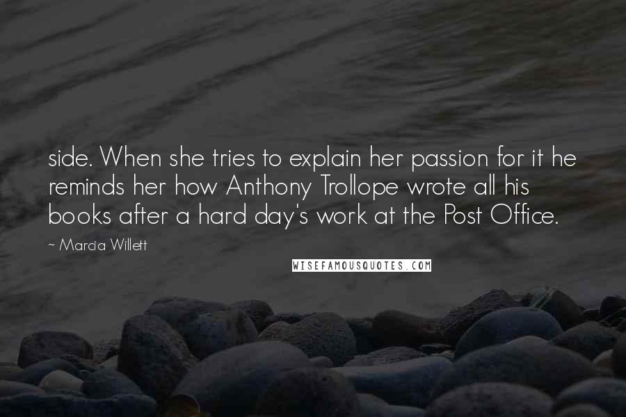 Marcia Willett Quotes: side. When she tries to explain her passion for it he reminds her how Anthony Trollope wrote all his books after a hard day's work at the Post Office.