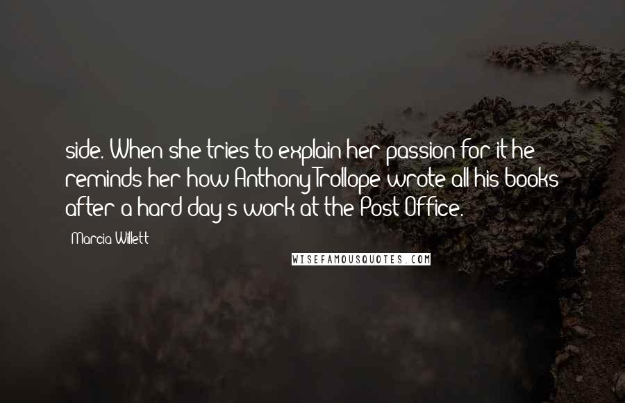 Marcia Willett Quotes: side. When she tries to explain her passion for it he reminds her how Anthony Trollope wrote all his books after a hard day's work at the Post Office.