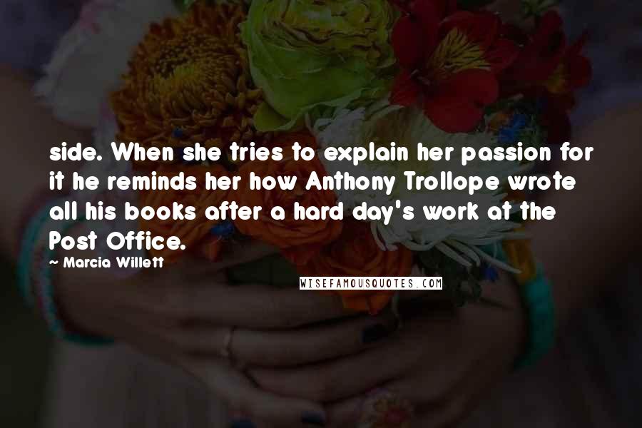 Marcia Willett Quotes: side. When she tries to explain her passion for it he reminds her how Anthony Trollope wrote all his books after a hard day's work at the Post Office.